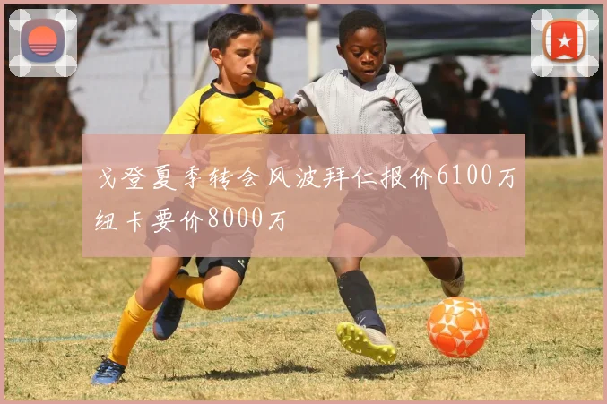 戈登夏季转会风波拜仁报价6100万纽卡要价8000万