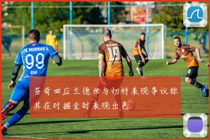 芬奇回应兰德尔与切特表现争议称其在对掘金时表现出色