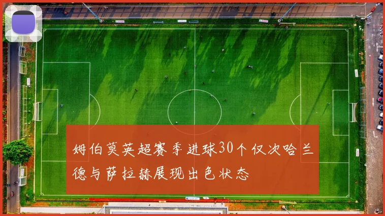 姆伯莫英超赛季进球30个仅次哈兰德与萨拉赫展现出色状态