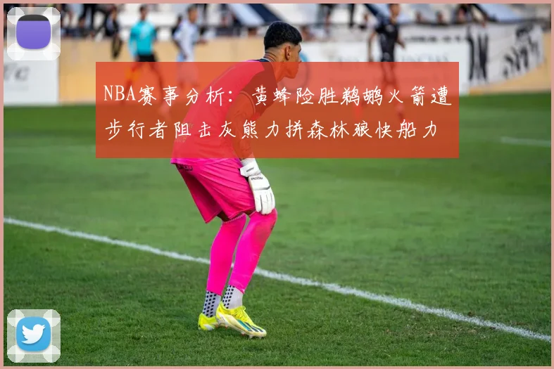 NBA赛事分析：黄蜂险胜鹈鹕火箭遭步行者阻击灰熊力拼森林狼快船力克76人