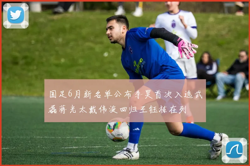 国足6月新名单公布李昊首次入选武磊蒋光太戴伟浚回归王钰栋在列