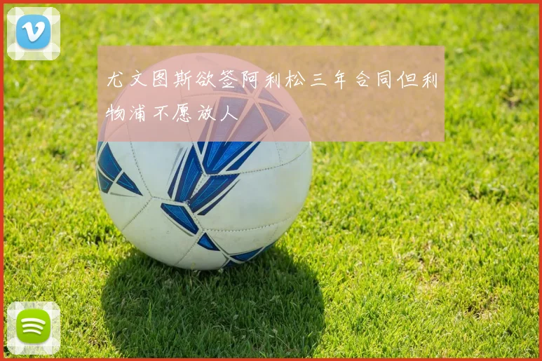 尤文图斯欲签阿利松三年合同但利物浦不愿放人