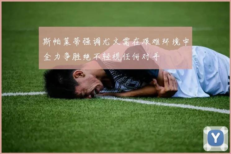 斯帕莱蒂强调尤文需在艰难环境中全力争胜绝不轻视任何对手