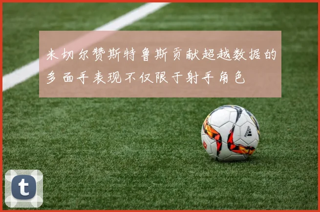 米切尔赞斯特鲁斯贡献超越数据的多面手表现不仅限于射手角色