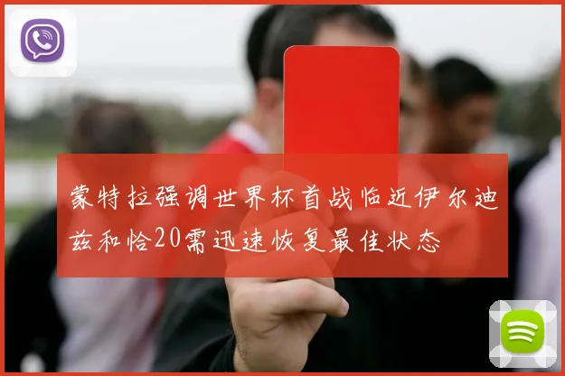 蒙特拉强调世界杯首战临近伊尔迪兹和恰20需迅速恢复最佳状态