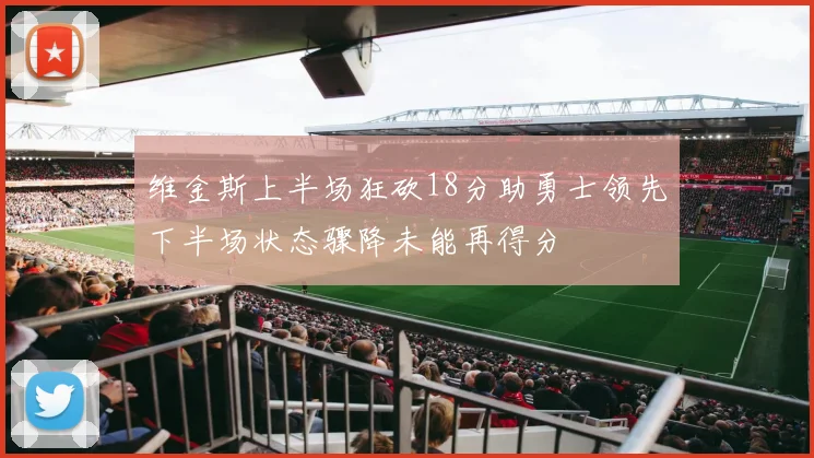 维金斯上半场狂砍18分助勇士领先下半场状态骤降未能再得分