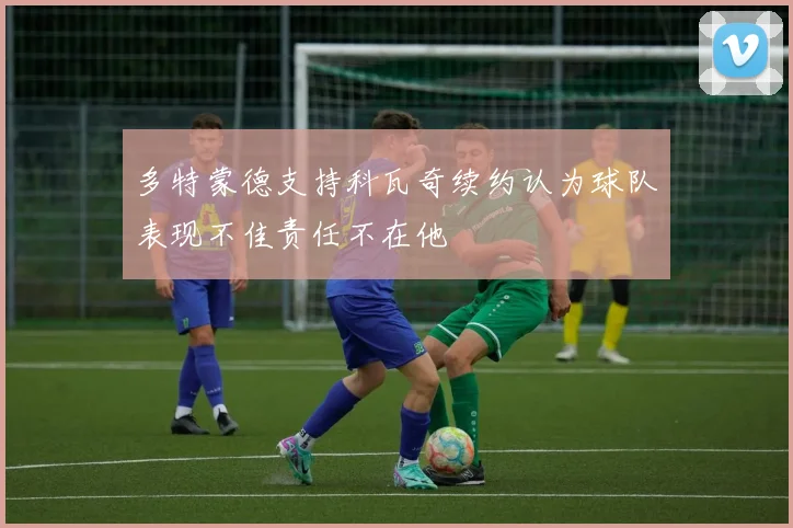 多特蒙德支持科瓦奇续约认为球队表现不佳责任不在他