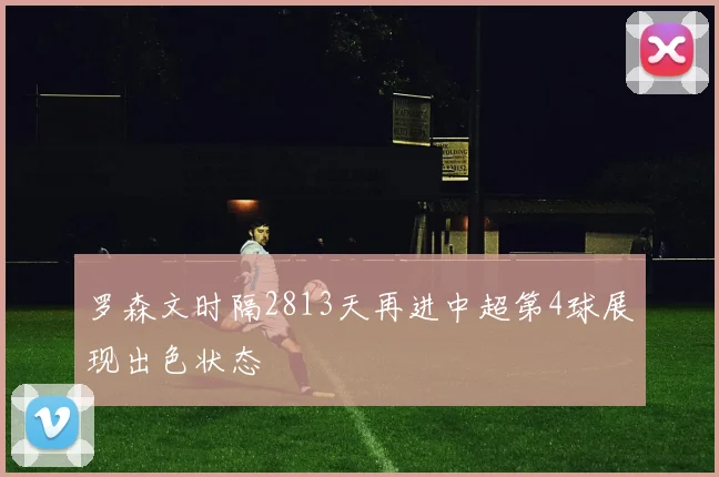 罗森文时隔2813天再进中超第4球展现出色状态