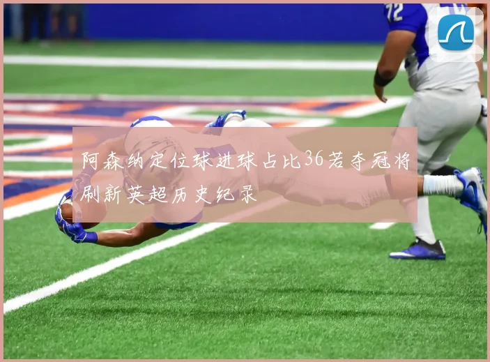 阿森纳定位球进球占比36若夺冠将刷新英超历史纪录