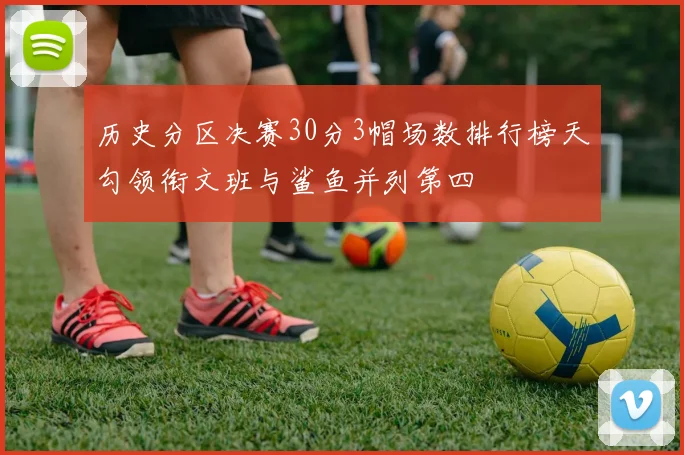 历史分区决赛30分3帽场数排行榜天勾领衔文班与鲨鱼并列第四