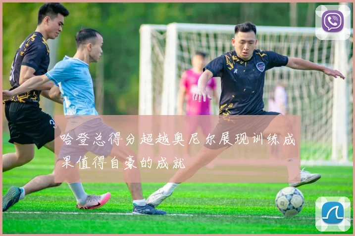 哈登总得分超越奥尼尔展现训练成果值得自豪的成就
