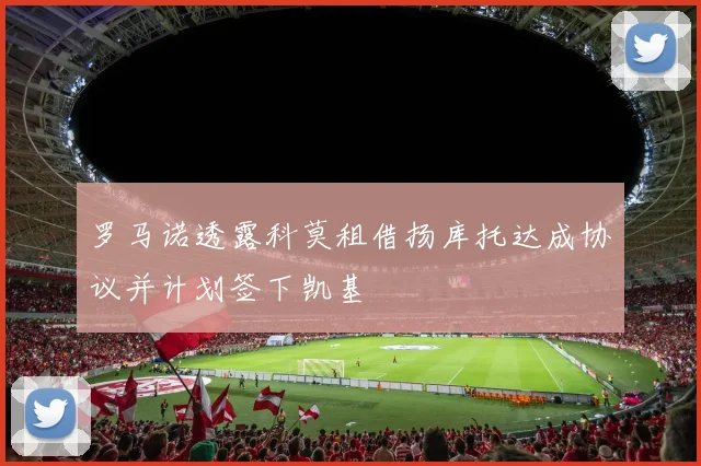罗马诺透露科莫租借扬库托达成协议并计划签下凯基